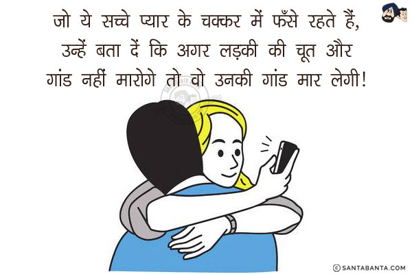 जो ये सच्चे प्यार के चक्कर में फँसे रहते हैं,<br/> 
उन्हें बता दें कि अगर लड़की की चूत और<br/>
गांड नहीं मारोगे तो वो उनकी गांड मार लेगी।<br/>