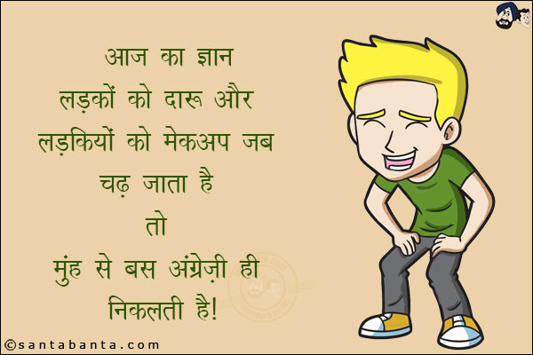 आज का ज्ञान<br/> 
लड़को को दारू और लड़कियों को मेकअप चढ़ जाता है तो<br/> 
मुँह से बस अंग्रेजी ही निकलती है। 