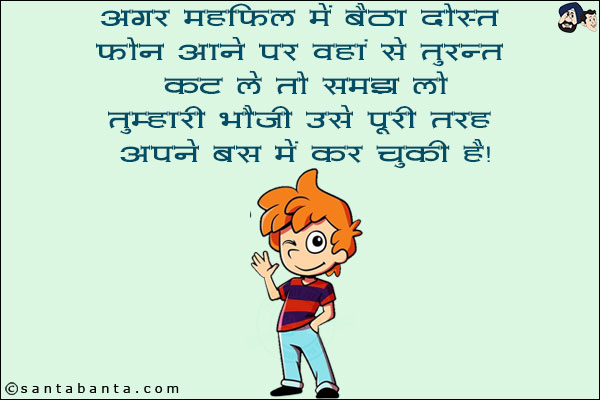 अगर महफ़िल में  बैठा दोस्त फ़ोन आने पर वहां से तुरंत कट ले तो समझ लो<br/> 
तुम्हारी भौजी  उसे पूरी तरह से अपने वश में  कर चुकी है।<br/> 