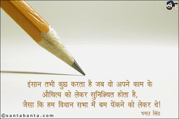 इंसान तभी कुछ करता है जब वो अपने<br/>
काम के औचित्य को लेकर सुनिश्चित होता है,<br/> 
जैसाकि हम विधान सभा में बम फेंकने को लेकर थे.
