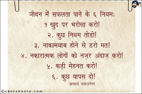 जीवन में सफलता पाने के 6 नियम.<br/> 
1. खुद पर भरोसा करो.<br/> 
2. कुछ नियम तोड़ो.<br/> 
3. नाकामयाब होने से डरो मत.<br/> 
4. नकारात्मक लोगों को नजरंदाज़ करो.<br/> 
5. कड़ी मेहनत करो<br/> 
6. कुछ वापस दो.<br/>