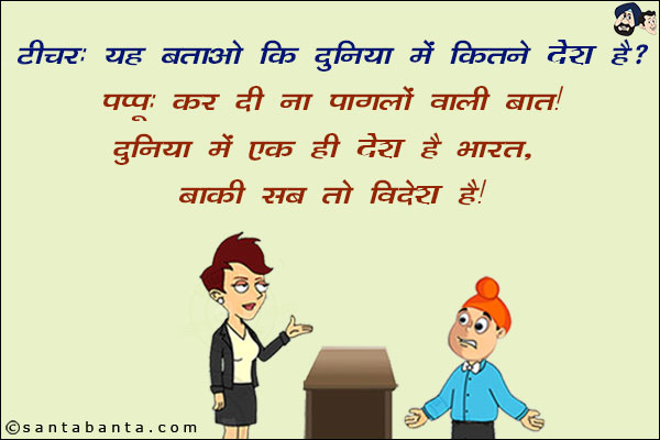 टीचर: यह बताओ कि दुनिया में कितने देश हैं?<br/>
पप्पू: कर दी ना पागलों वाली बात दुनिया में एक ही देश है भारत, बाकी सब तो विदेश हैं!