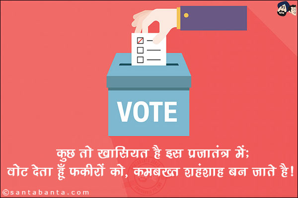 कुछ तो खासियत है इस प्रजातंत्र में;<br/>
वोट देता हूँ फकीरों को, कम्बख्त शहंशाह बन जाते हैं!