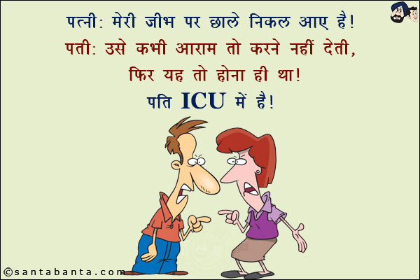 पत्नी: मेरी जीभ पर छाले निकल आए हैं!<br/>
पति: उसे कभी आराम तो करने नहीं देती, फिर यह तो होना ही था!<br/>
पति ICU में है!