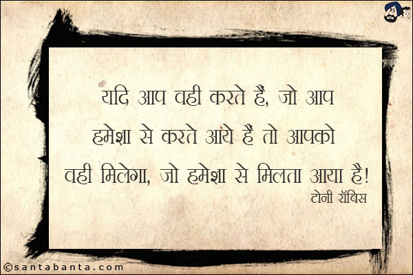 यदि आप वही करते हैं, जो आप हमेशा से करते आये हैं तो आपको वही मिलेगा, जो हमेशा से मिलता आया है!