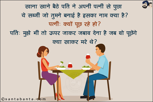 खाना खाने बैठे पति ने अपनी पत्नी से पूछा, ये सब्ज़ी जो तुमने बनाई है इसका नाम क्या है?<br/>
पत्नी: क्यों पूछ रहे हो?<br/>
पति: मुझे भी तो ऊपर जाकर जवाब देना है जब वो पूछेंगे क्या खाकर मरे थे?