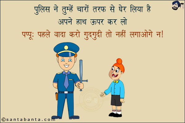 पुलिस ने तुम्हें चारों तरफ से घेर लिया है अपने हाथ ऊपर कर लो!<br/>
पप्पू: पहले वादा करो गुदगुदी तो नहीं लगाओगे न!