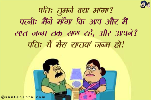 पति: तुमने क्या मांगा?<br/>
पत्नी: मैंने माँगा कि आप और मैं सात जन्म तक साथ रहें, और आपने?<br/>
पति: ये मेरा सातवां जन्म हो!