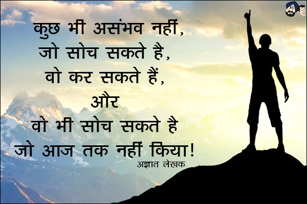 कुछ भी असंभव नहीं. जो सोच सकते है, वो कर सकते है, और वो भी सोच सकते है जो आज तक नहीं किया। 