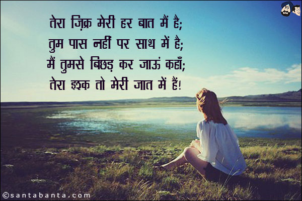 तेरा ज़िक्र मेरी हर बात मैं है;<br/>
तुम पास नहीं पर साथ में है;<br/>
मैं तुझसे बिछड़ कर जाऊं कहाँ;<br/>
तेरा इश्क़ तो मेरी जात में है!
