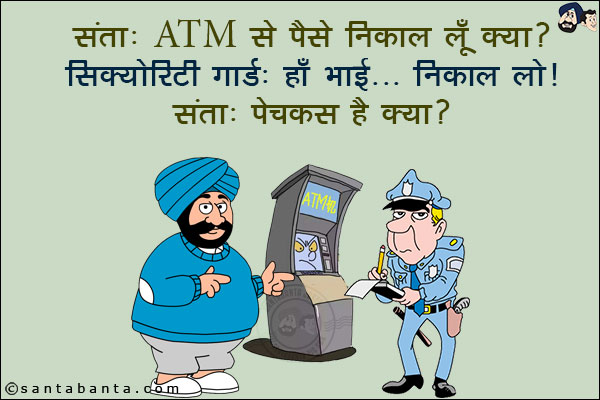 संता: ATM से पैसे निकाल लूँ क्या?<br/>
सिक्योरिटी गार्ड: हाँ भाई... निकाल लो!<br/>
संता: पेचकस है क्या?