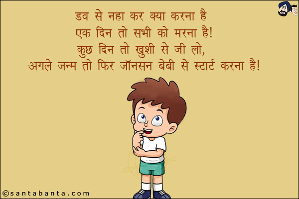 डव से नहा कर क्या करना है<br/>
एक दिन तो सभी को मरना है!<br/>
कुछ दिन तो ख़ुशी से जी लो,<br/>
अगले जन्म तो फिर जॉनसन बेबी से स्टार्ट करना है!