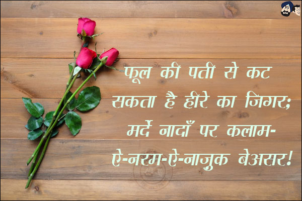 फूल की पती से कट सकता है हीरे का जिगर;<br/>
मर्दे नादाँ पर कलाम-ऐ-नरम-ऐ-नाज़ुक बेअसर!