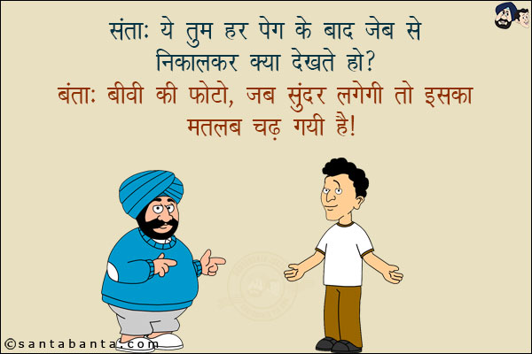 संता: ये तुम हर पेग के बाद जेब से निकालकर क्या देखते हो?<br/>
बंता: बीवी की फोटो, जब सुंदर लगेगी तो इसका मतलब चढ़ गयी है!