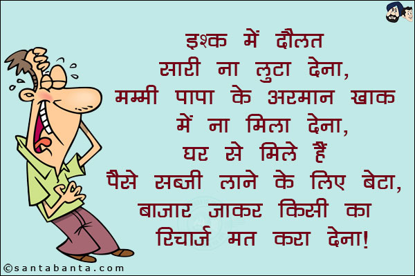 इश्क़ में दौलत सारी ना लुटा देना, मम्मी पापा के अरमान ख़ाक में ना मिला देना,<br/>
घर से मिले हैं पैसे सब्ज़ी लाने के लिए बेटा, बाजार जाकर किसी का रिचार्ज मत करा देना!