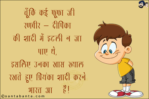 चूँकि कई  फूफा जी रणवीर - दीपिका की शादी में इटली न जा पाए थे, इसलिए उनका ख़ास ख्याल रखते हुए प्रियंका शादी करने भारत आई है!