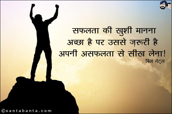 सफलता की ख़ुशी मानना अच्छा है पर उससे ज़रूरी है अपनी असफलता से सीख लेना |