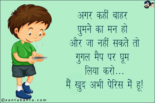 अगर कहीं बाहर घूमने का मन हो और जा नहीं सकते तो गूगल मैप पर घूम लिया करो... मैं खुद अभी पेरिस में हूँ!