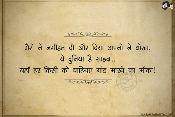 गैरों ने नसीहत दी और दिया अपनो ने धोखा,<br/>
ये दुनिया है साहब... यहाँ हर किसी को चाहिए गांड मारने का मौका!