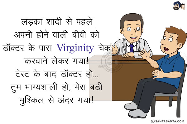 लड़का शादी से पहले अपनी होने वाली बीवी को डॉक्टर के पास Virginity चेक करवाने लेकर गया! <br/>
टेस्ट के बाद डॉक्टर: मुबारक हो... तुम भाग्यशाली हो, मेरा बडी मुश्किल से अंदर गया!