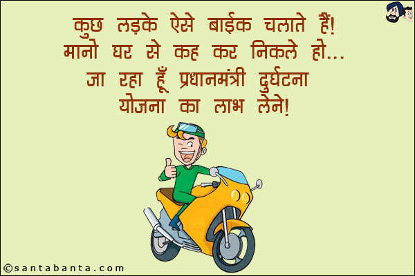 कुछ लड़के ऐसे बाइक चलाते हैं! मानो घर से कह कर निकले हों... <br/>
जा रहा हूँ  प्रधानमंत्री दुर्घटना योजना का लाभ लेने!