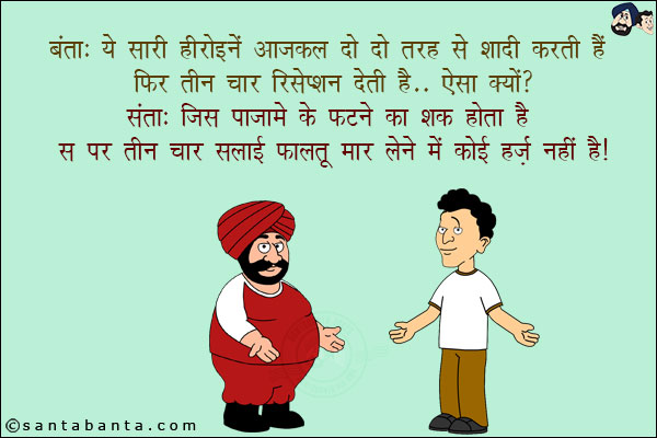 बंता: ये सारी हीरोइनें आजकल दो दो तरह से शादी करती हैं फिर तीन चार रिसेप्शन देती हैं... ऐसा क्यों?<br/>
संता: जिस पजामे के फटने का शक होता है उस पर तीन चार सलाई फालतू मार लेने में कोई हर्ज़ नहीं है!