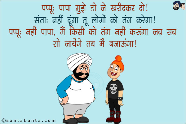 पप्पू: पापा मुझे डीजे खरीदकर दो!<br/>
संता: नहीं दूंगा तो लोगों को तंग करेगा!<br/>
पप्पू: नहीं पापा, मैं किसी को तंग नहीं करूँगा! जब सब सो जायेंगे तब मैं बजाऊँगा!