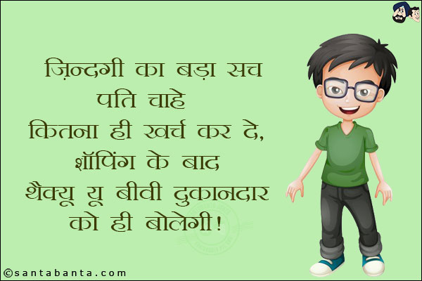 ज़िन्दगी का बड़ा सच<br/>
पति चाहे कितना ही खर्च कर दे, शॉपिंग के बाद थैंक्यू बीवी दुकानदार को ही बोलेगी!