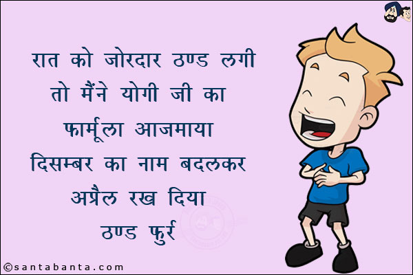 रात को ज़ोरदार ठण्ड लगी तो मैंने योगी जी का फार्मूला आज़माया!<br/>
दिसम्बर का नाम बदलकर अप्रैल रख दिया!<br/>
ठण्ड फुर्र!