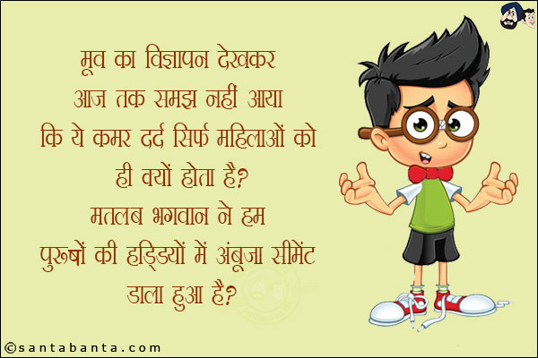 मूव का विज्ञापन देखकर आज तक समझ नहीं आया कि ये कमर दर्द सिर्फ महिलाओं को ही क्यों होता है?<br/>
मतलब भगवान ने हम पुरुषों की हड्डियों में अंबुजा सीमेंट डाला हुआ है?