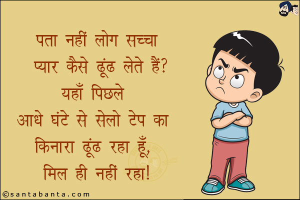 पता नहीं लोग सच्चा प्यार कैसे ढूंढ लेते हैं?<br/>
यहाँ पिछले आधे घंटे से सेलो टेप का किनारा ढूंढ रहा हूँ, मिल ही नहीं रहा!