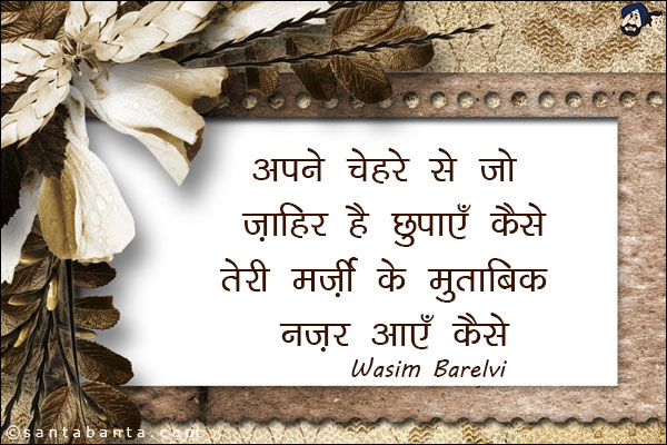 अपने चेहरे से जो ज़ाहिर है छुपाएँ कैसे;<br/>
तेरी मर्ज़ी के मुताबिक़ नज़र आएँ कैसे!
