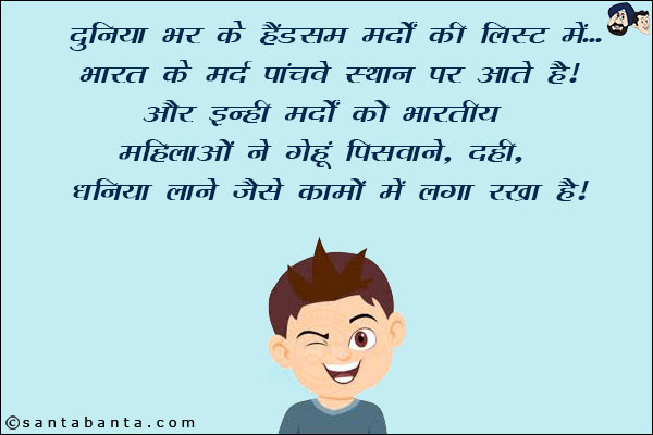 दुनिया भर के हैंडसम मर्दों की लिस्ट में... भारत के मर्द पाँचवे स्थान पर आते हैं और इन्हीं मर्दों को भारतीय महिलाओं ने गेंहू पिसवाने, दहीं, धनिया लाने जैसे कामों में लगा रखा है!