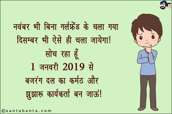 नवंबर भी बिना गर्लफ्रेंड के चला गया, दिसंबर भी ऐसे ही चला जायेगा!<br/>
सोच रहा हूँ 1 जनवरी 2019 से बजरंग दल का कर्मठ और झुझारू कार्यकर्त्ता बन जाऊं!