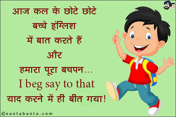 आज कल के छोटे छोटे बच्चे इंग्लिश में बात करते हैं और हमारा पूरा बचपन...<br/>
I beg to say that याद करने में ही बीत गया!