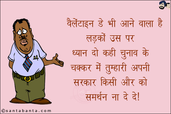 वैलेंटाइन डे भी आने वाला है लड़कों उस पर भी ध्यान दो, कहीं चुनाव के चक्कर में तुम्हारी अपनी सरकार किसी और को समर्थन ना दे दे!