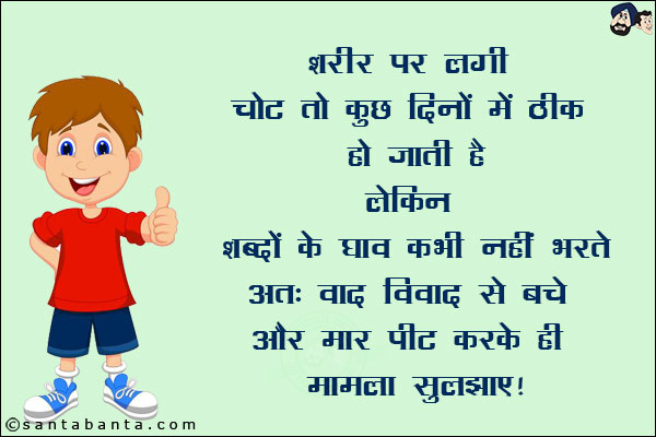 शरीर पर लगी चोट तो कुछ दिनों में ठीक हो जाती है लेकिन शब्दों के घाव कभी नहीं भरते!<br/>
अत: वाद विवाद से बचें और मार पीट करके ही मामला सुलझाए!