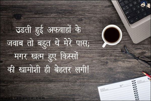 उडती हुई अफवाहों के जवाब तो बहुत थे मेरे पास;<br/>
मगर खत्म हुए किस्सों की खामोशी ही बेहतर लगी!
