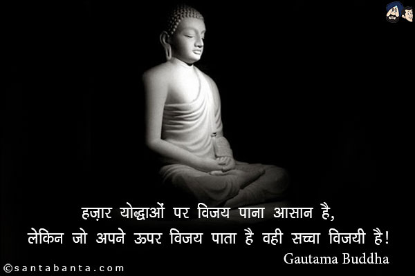 हज़ार योद्धाओं पर विजय पाना आसान है, लेकिन जो अपने ऊपर विजय पाता है वही सच्चा विजयी है|