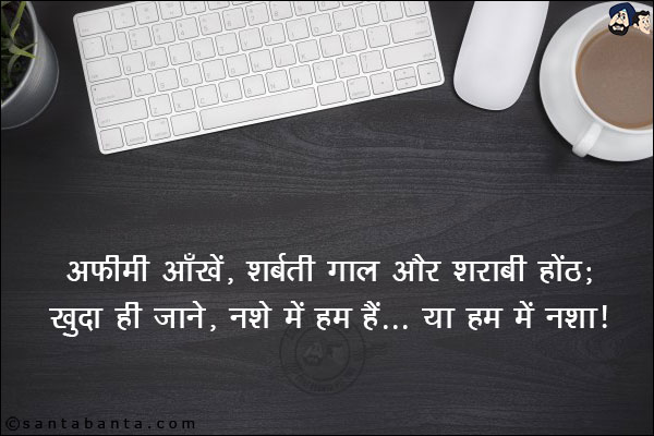 अफ़ीमी आँखें, शर्बती गाल और शराबी होंठ;<BR/>
ख़ुदा ही जाने, नशे में हम हैं, या हम में नशा!
