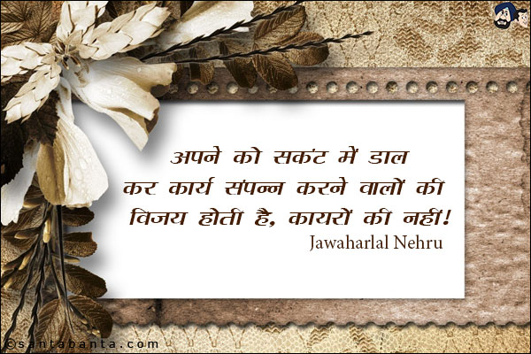 अपने को संकट में डाल कर कार्य संपन्न करने वालों की विजय होती है, कायरों की नहीं|