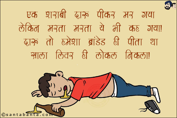 एक शराबी दारू पीकर मर गया लेकिन मरता मरता ये भी कह गया!<br/>
दारू तो हमेशा ब्रांडेड ही पीता था, साला लिवर ही लोकल निकला!