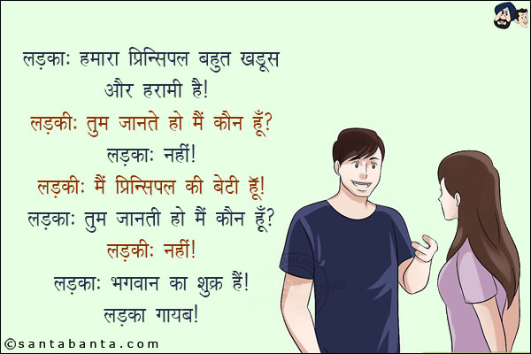 लड़का: हमारा प्रिंसिपल बहुत खड़ूस और हरामी है!<br/>
लड़की: तुम जानती हो  मैं कौन हूँ?<br/>
लड़का: नहीं!<br/>
लड़की: मैं प्रिंसिपल की बेटी हूँ!<br/>
लड़का: तुम जानती हो मैं कौन हूँ?<br/>
लड़की: नहीं!<br/>
लड़का: भगवान का शुक्र है!<br/>
लड़का गायब!