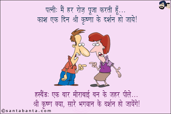 पत्नी: मैं हर रोज़ पूजा करती हूँ... काश एक दिन श्री कृष्णा के दर्शन हो जायें!<br/>
हस्बैंड: एक बार मीराबाई बन के ज़हर पीले... श्री कृष्ण के सारे भगवान के दर्शन हो जायेंगे!