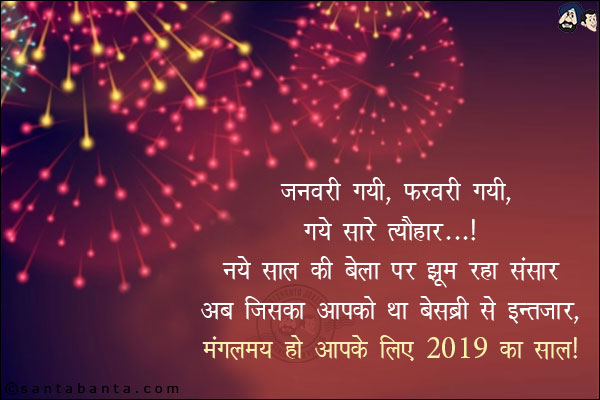 जनवरी गयी, फरवरी गयी, गये सारे त्यौहार...<br/>
नये साल की बेला पर झूम रहा संसार!<br/>
अब जिसका था आपको बेसब्री से इंतज़ार,<br/>
मंगलमय हो आपके लिए 2019 का साल!