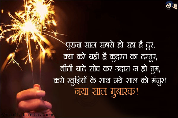 पुराना साल सबसे हो रहा है दूर,<br/>
क्या करे यही है कुदरत का दस्तूर,<br/>
बीती यादें सोच कर उदास न हो तुम,<br/>
करो खुशियों के साथ नये साल को मंज़ूर!<br/>
नया साल मुबारक!