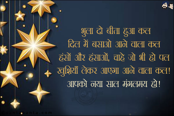 भुला दो बीता हुआ कल,<br/>
दिल में बसाओ आने वाला कल,<br/>
हंसो और हंसाओ, चाहे जो भी हो पल,<br/>
खुशियाँ लेकर आएगा आने वाला कल!<br/>
आपको नया साल मंगलमय हो!