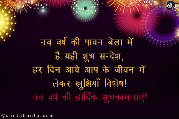 नव वर्ष की पावन बेला में है यही शुभ सन्देश,<br/>
हर दिन आये आप के जीवन में लेकर खुशियाँ विशेष!<br/>
नव वर्ष की हार्दिक शुभकामनाएं!