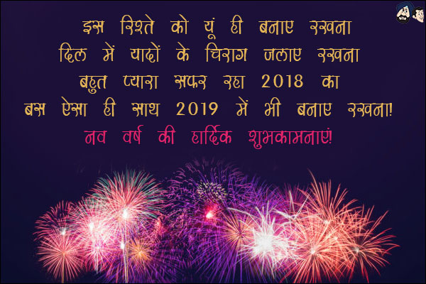 इस रिश्ते को यूँ ही बनाए रखना,<br/>
दिल में यादों के चिराग जलाए रखना,<br/>
बहुत प्यारा सफर रहा 2018 का,<br/>
बस ऐसा ही साथ 2019 में भी बनाए रखना!<br/>
नव वर्ष की हार्दिक शुभकामनाएं!