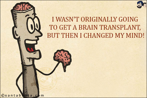 I wasn't originally going to get a brain transplant, but then I changed my mind!